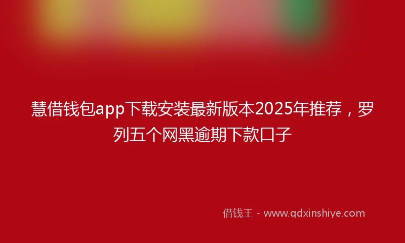 慧借钱包app下载安装最新版本2025年推荐，罗列五个网黑逾期下款口子