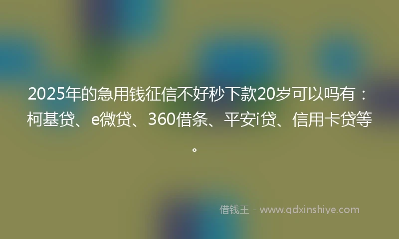 2025年的急用钱征信不好秒下款20岁可以吗有：柯基贷、e微贷、360借条、平安i贷、信用卡贷等。