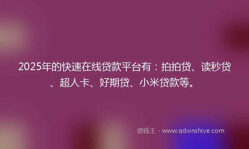 2025年的快速在线贷款平台有：拍拍贷、读秒贷、超人卡、好期贷、小米贷款等。