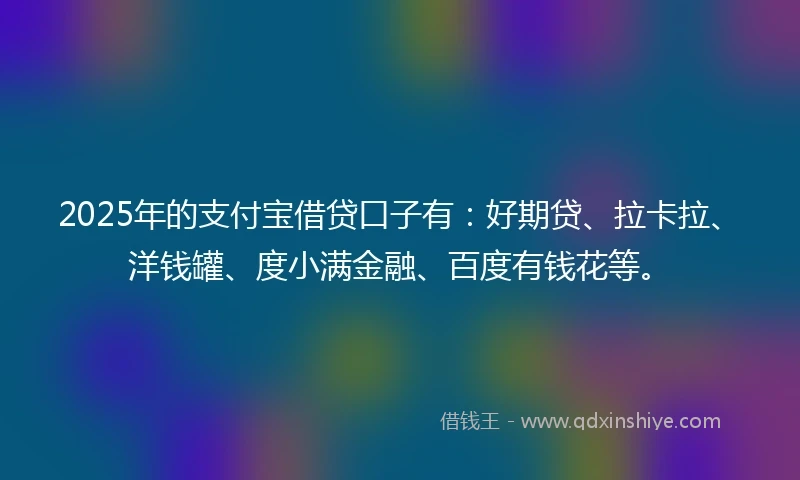 2025年的支付宝借贷口子有：好期贷、拉卡拉、洋钱罐、度小满金融、百度有钱花等。