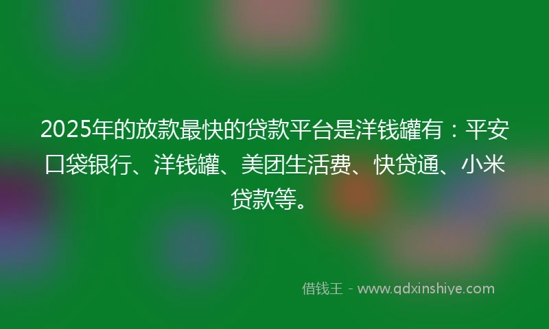 2025年的放款最快的贷款平台是洋钱罐有：平安口袋银行、洋钱罐、美团生活费、快贷通、小米贷款等。
