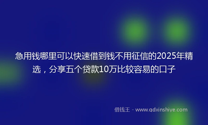 急用钱哪里可以快速借到钱不用征信的2025年精选，分享五个贷款10万比较容易的口子