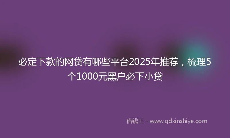 必定下款的网贷有哪些平台2025年推荐，梳理5个1000元黑户必下小贷