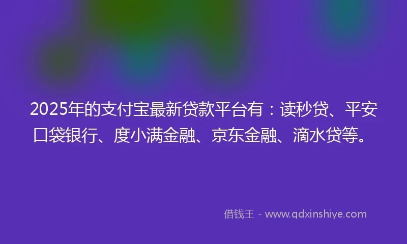2025年的支付宝最新贷款平台有：读秒贷、平安口袋银行、度小满金融、京东金融、滴水贷等。