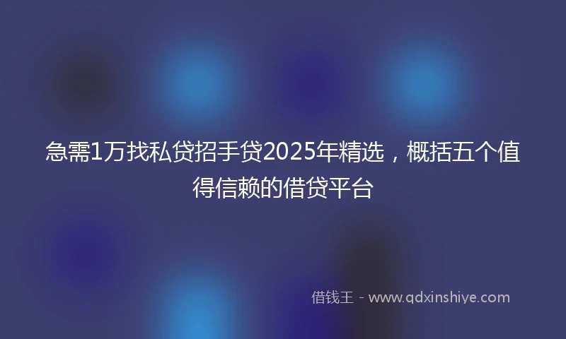 急需1万找私贷招手贷2025年精选，概括五个值得信赖的借贷平台