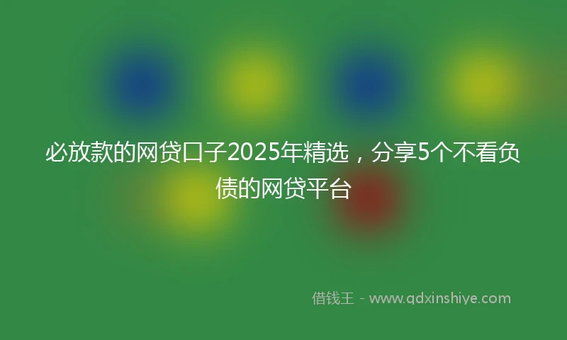 必放款的网贷口子2025年精选，分享5个不看负债的网贷平台