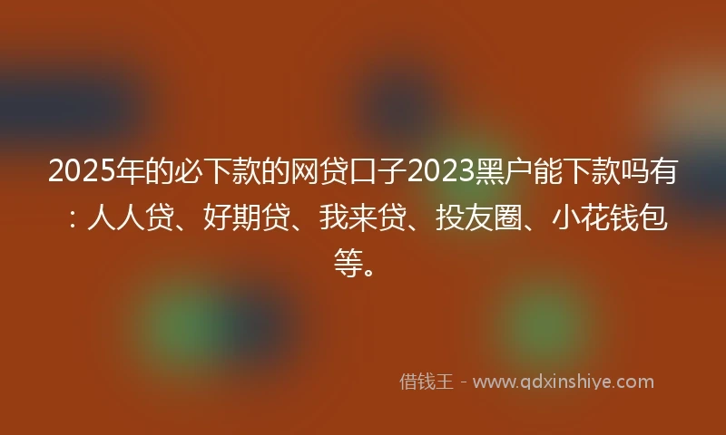 2025年的必下款的网贷口子2023黑户能下款吗有：人人贷、好期贷、我来贷、投友圈、小花钱包等。
