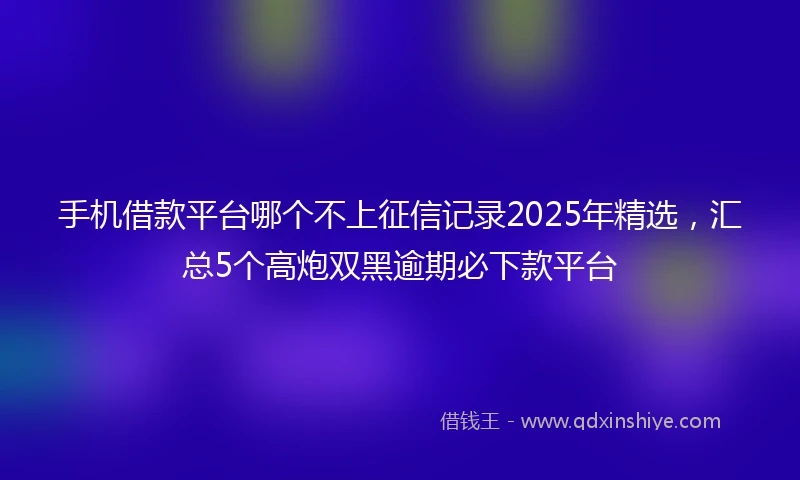 手机借款平台哪个不上征信记录2025年精选，汇总5个高炮双黑逾期必下款平台