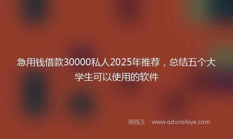 急用钱借款30000私人2025年推荐，总结五个大学生可以使用的软件