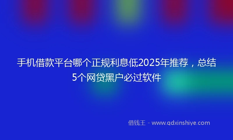 手机借款平台哪个正规利息低2025年推荐，总结5个网贷黑户必过软件