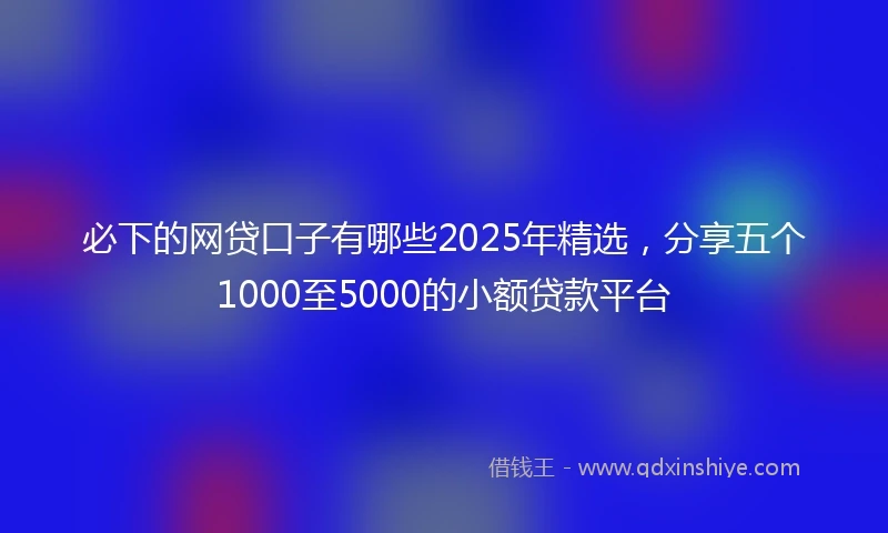 必下的网贷口子有哪些2025年精选，分享五个1000至5000的小额贷款平台