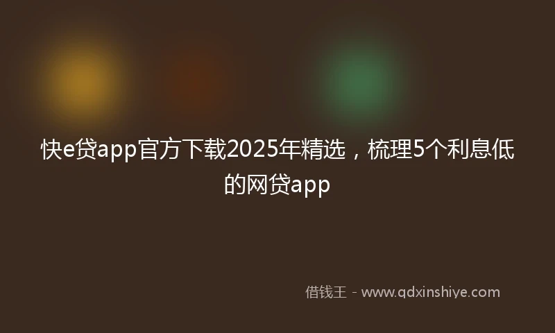 快e贷app官方下载2025年精选，梳理5个利息低的网贷app