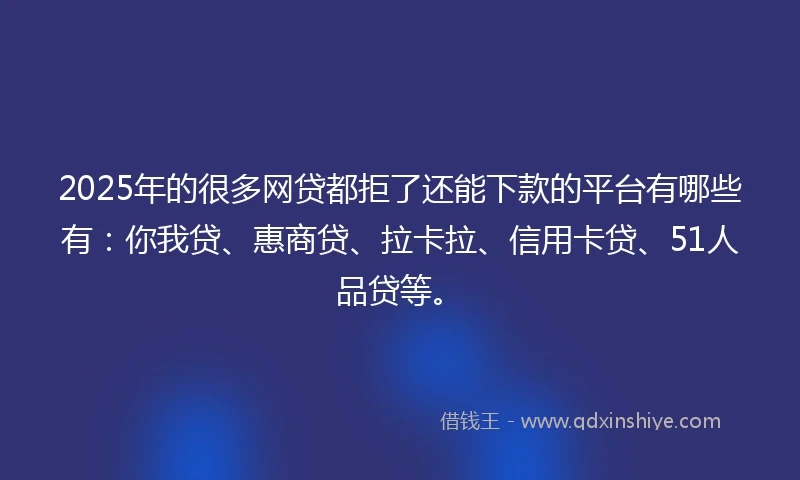 2025年的很多网贷都拒了还能下款的平台有哪些有：你我贷、惠商贷、拉卡拉、信用卡贷、51人品贷等。