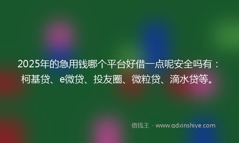 2025年的急用钱哪个平台好借一点呢安全吗有：柯基贷、e微贷、投友圈、微粒贷、滴水贷等。