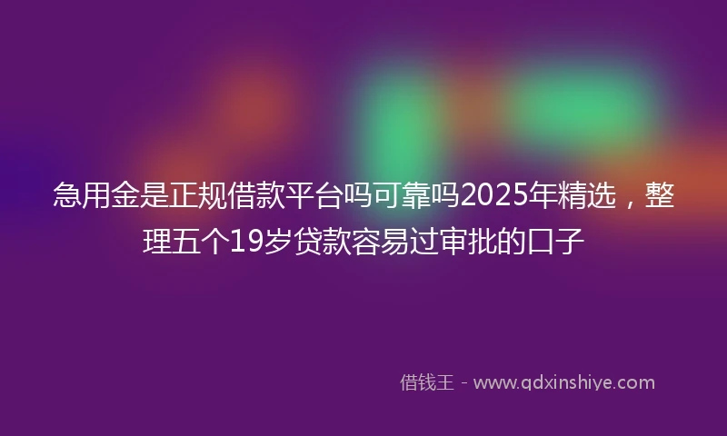 急用金是正规借款平台吗可靠吗2025年精选，整理五个19岁贷款容易过审批的口子