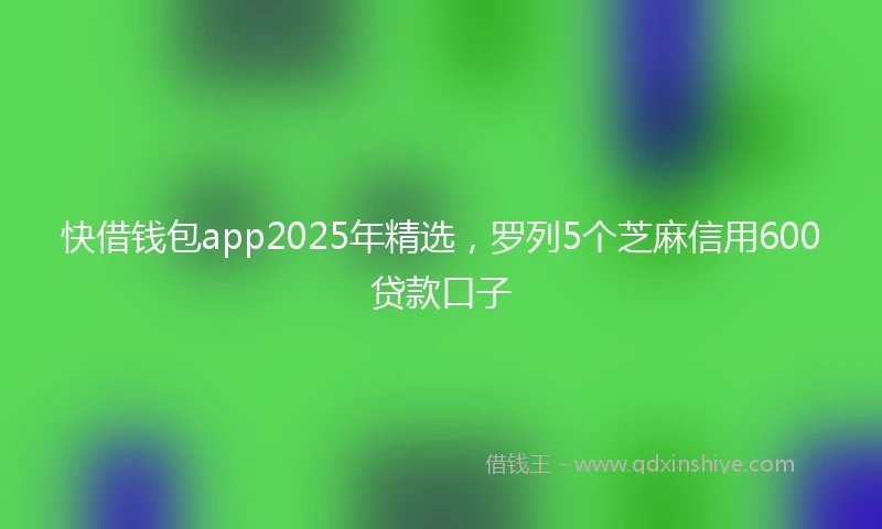 快借钱包app2025年精选，罗列5个芝麻信用600贷款口子