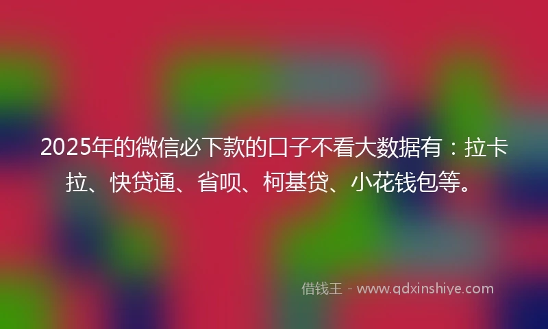 2025年的微信必下款的口子不看大数据有：拉卡拉、快贷通、省呗、柯基贷、小花钱包等。