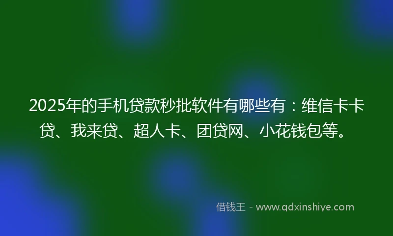 2025年的手机贷款秒批软件有哪些有：维信卡卡贷、我来贷、超人卡、团贷网、小花钱包等。