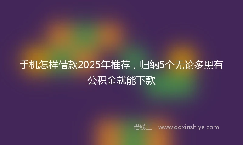 手机怎样借款2025年推荐，归纳5个无论多黑有公积金就能下款
