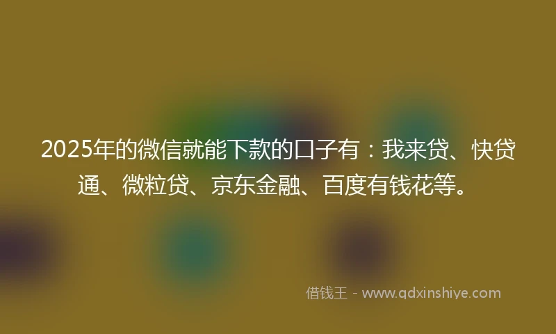 2025年的微信就能下款的口子有：我来贷、快贷通、微粒贷、京东金融、百度有钱花等。