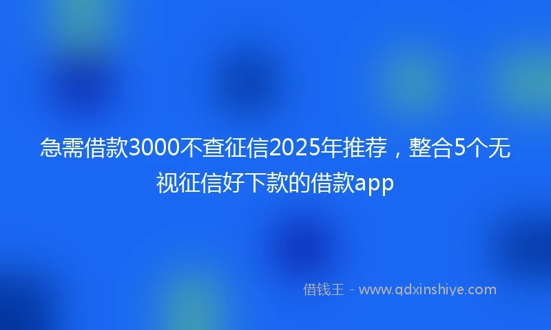 急需借款3000不查征信2025年推荐，整合5个无视征信好下款的借款app