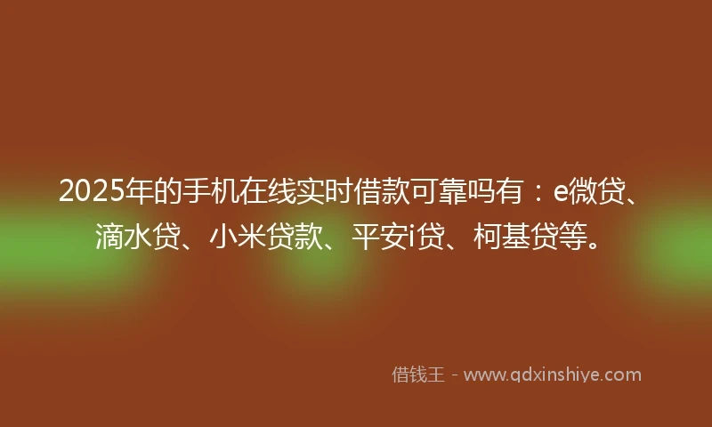 2025年的手机在线实时借款可靠吗有：e微贷、滴水贷、小米贷款、平安i贷、柯基贷等。