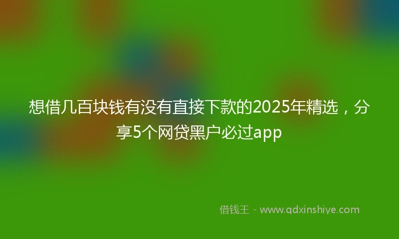 想借几百块钱有没有直接下款的2025年精选，分享5个网贷黑户必过app