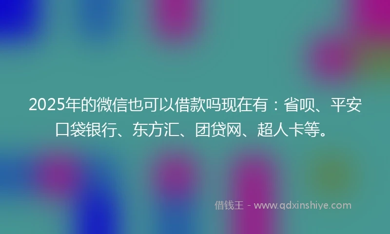 2025年的微信也可以借款吗现在有：省呗、平安口袋银行、东方汇、团贷网、超人卡等。