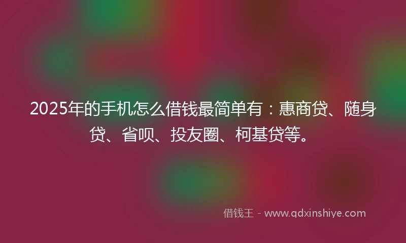 2025年的手机怎么借钱最简单有：惠商贷、随身贷、省呗、投友圈、柯基贷等。