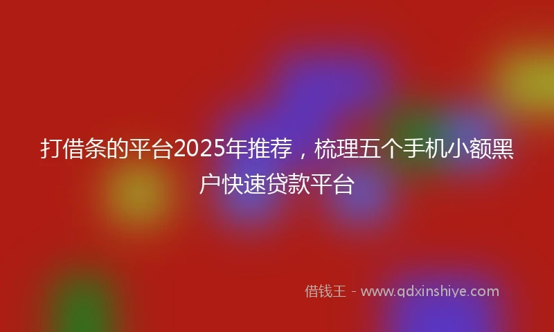 打借条的平台2025年推荐，梳理五个手机小额黑户快速贷款平台