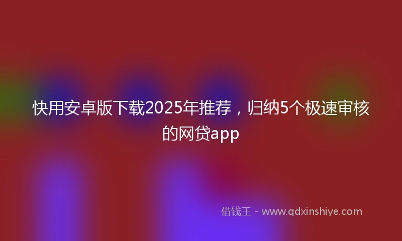 快用安卓版下载2025年推荐，归纳5个极速审核的网贷app