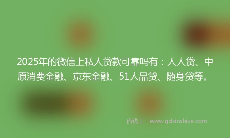 2025年的微信上私人贷款可靠吗有：人人贷、中原消费金融、京东金融、51人品贷、随身贷等。