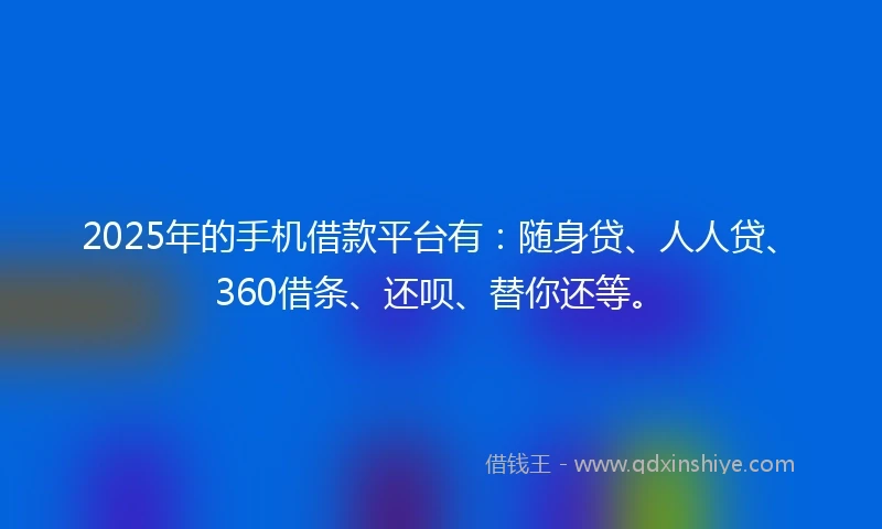 2025年的手机借款平台有：随身贷、人人贷、360借条、还呗、替你还等。