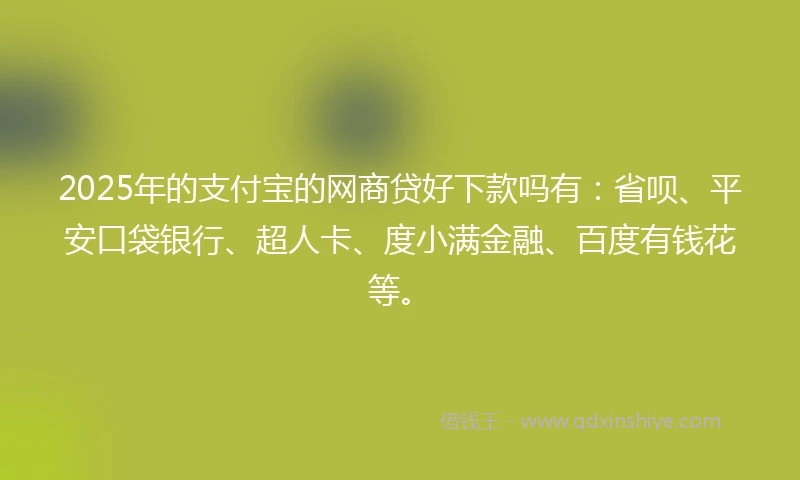 2025年的支付宝的网商贷好下款吗有：省呗、平安口袋银行、超人卡、度小满金融、百度有钱花等。
