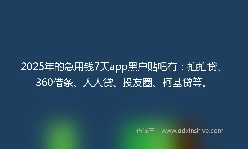 2025年的急用钱7天app黑户贴吧有：拍拍贷、360借条、人人贷、投友圈、柯基贷等。