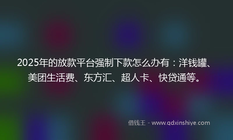 2025年的放款平台强制下款怎么办有：洋钱罐、美团生活费、东方汇、超人卡、快贷通等。