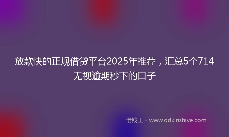 放款快的正规借贷平台2025年推荐，汇总5个714无视逾期秒下的口子