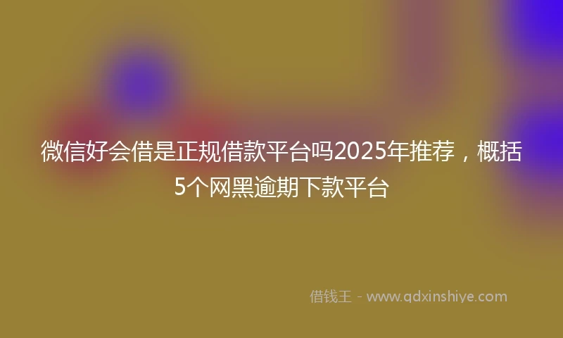 微信好会借是正规借款平台吗2025年推荐,概括5个网黑逾期下款平台