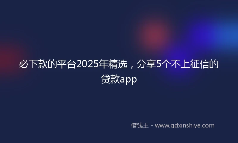 必下款的平台2025年精选，分享5个不上征信的贷款app