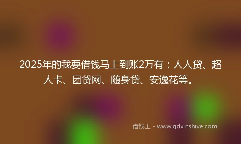 2025年的我要借钱马上到账2万有：人人贷、超人卡、团贷网、随身贷、安逸花等。