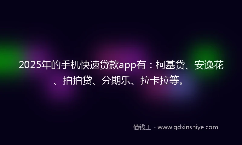 2025年的手机快速贷款app有：柯基贷、安逸花、拍拍贷、分期乐、拉卡拉等。