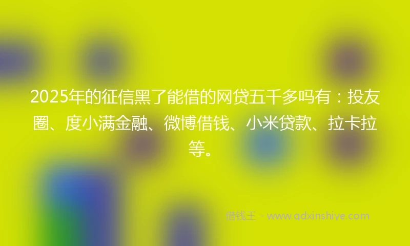 2025年的征信黑了能借的网贷五千多吗有：投友圈、度小满金融、微博借钱、小米贷款、拉卡拉等。