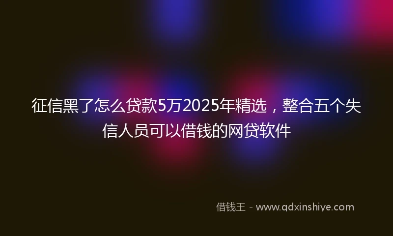 征信黑了怎么贷款5万2025年精选，整合五个失信人员可以借钱的网贷软件
