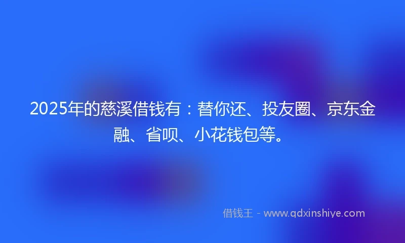 2025年的慈溪借钱有：替你还、投友圈、京东金融、省呗、小花钱包等。