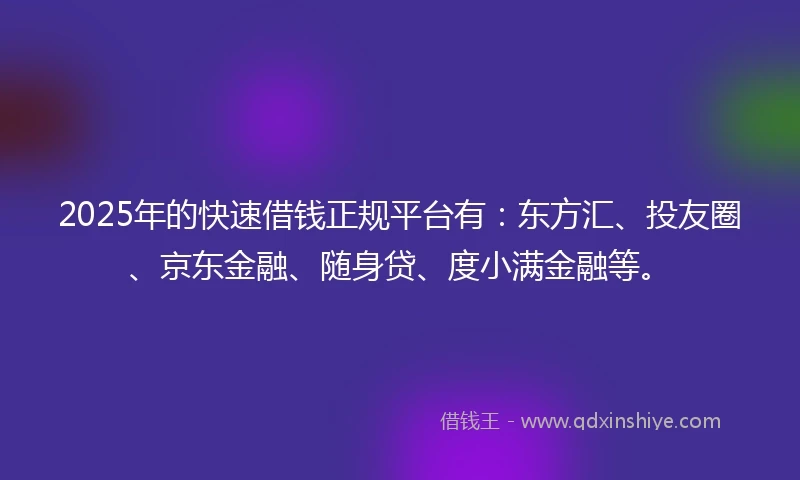 2025年的快速借钱正规平台有：东方汇、投友圈、京东金融、随身贷、度小满金融等。
