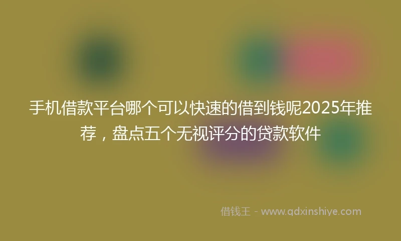 手机借款平台哪个可以快速的借到钱呢2025年推荐，盘点五个无视评分的贷款软件