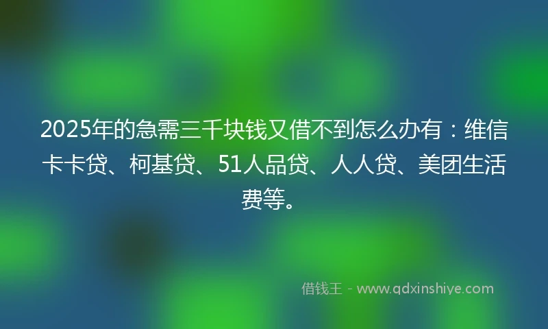 2025年的急需三千块钱又借不到怎么办有：维信卡卡贷、柯基贷、51人品贷、人人贷、美团生活费等。