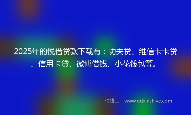 2025年的悦借贷款下载有：功夫贷、维信卡卡贷、信用卡贷、微博借钱、小花钱包等。