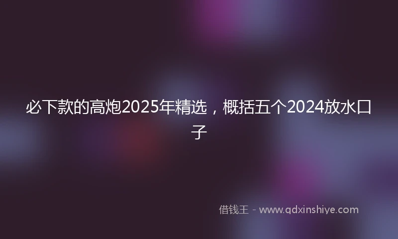 必下款的高炮2025年精选，概括五个2024放水口子
