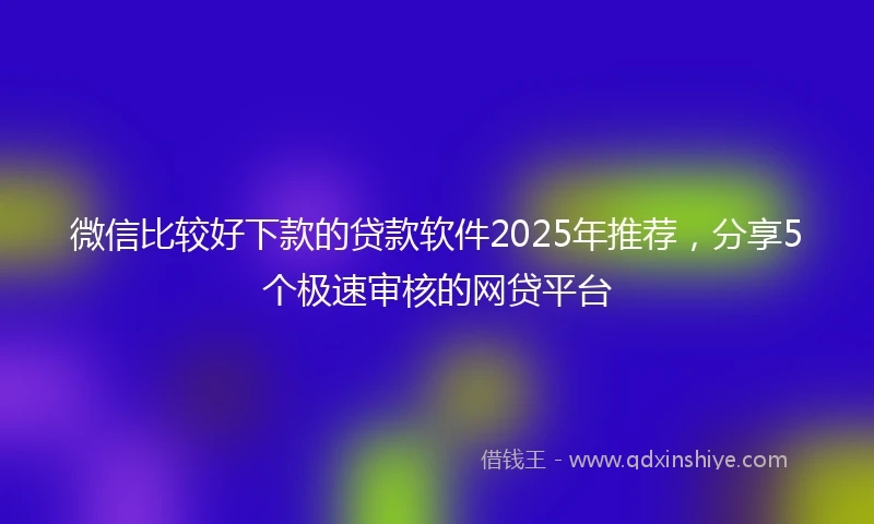 微信比较好下款的贷款软件2025年推荐，分享5个极速审核的网贷平台